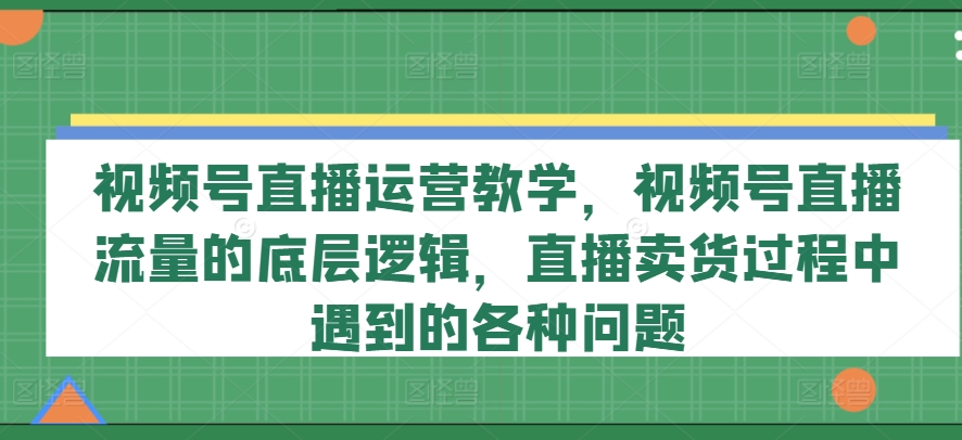 視頻號直播運營教學(xué)，視頻號直播流量的底層邏輯，直播賣貨過程中遇到的各種問題插圖