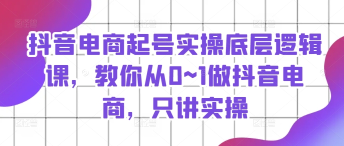 抖音電商起號實操底層邏輯課，教你從0~1做抖音電商，只講實操插圖