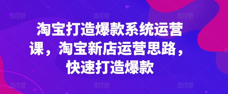 淘寶打造爆款系統(tǒng)運(yùn)營(yíng)課，淘寶新店運(yùn)營(yíng)思路，快速打造爆款插圖