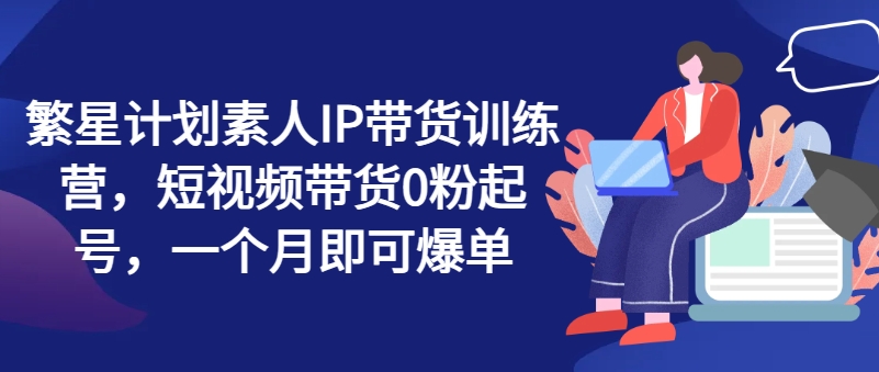 繁星計劃素人IP帶貨訓練營，短視頻帶貨0粉起號，一個月即可爆單插圖