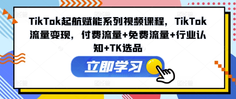 TikTok起航賦能系列視頻課程，TikTok流量變現(xiàn)，付費流量+免費流量+行業(yè)認(rèn)知+TK選品插圖