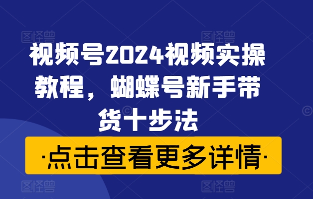 視頻號(hào)2024視頻實(shí)操教程，蝴蝶號(hào)新手帶貨十步法