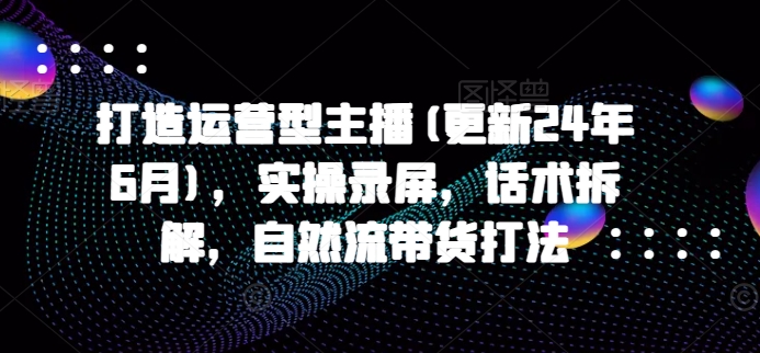 打造運營型主播(更新24年9月)，實操錄屏，話術(shù)拆解，自然流帶貨打法插圖