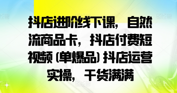 抖店進(jìn)階線下課，自然流商品卡，抖店付費(fèi)短視頻(單爆品)抖店運(yùn)營(yíng)實(shí)操，干貨滿滿插圖