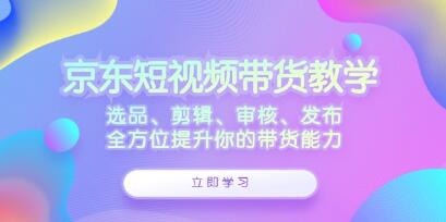 《京東短視頻帶貨》選品、剪輯、審核、發(fā)布，全方位提升你的帶貨能力插圖