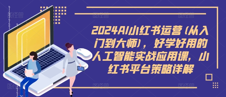 2024AI小紅書運營(從入門到大師)，好學好用的人工智能實戰(zhàn)應用課，小紅書平臺策略詳解