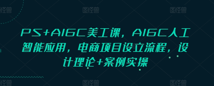 PS+AIGC美工課，AIGC人工智能應(yīng)用，電商項(xiàng)目設(shè)立流程，設(shè)計理論+案例實(shí)操