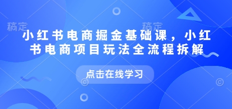 小紅書電商掘金課，小紅書電商項(xiàng)目玩法全流程拆解